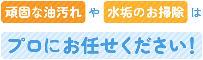 頑固な油汚れや水垢のお掃除はプロにお任せください！